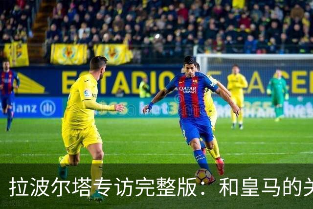 拉波尔塔专访完整版：和皇马的关系？已经不存在“关系”了