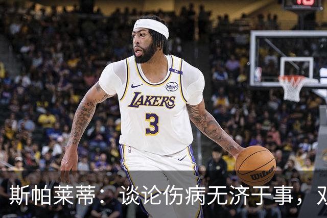 斯帕莱蒂：谈论伤病无济于事，双前锋首发未必是最佳选择