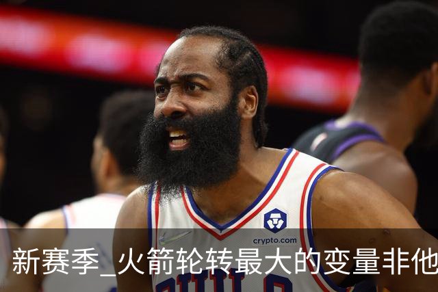 新赛季 火箭轮转最大的变量非他莫属 其优缺点非常极端