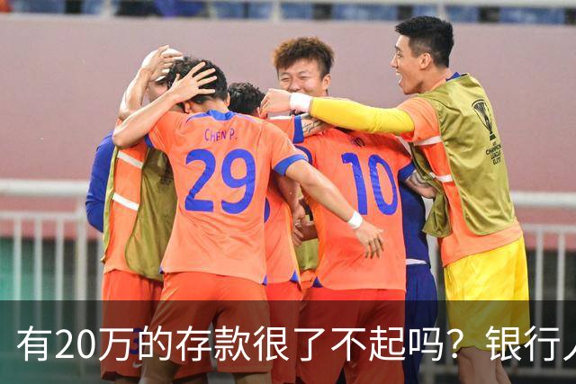 有20万的存款很了不起吗？银行人表示：存款20万，确实很了不起